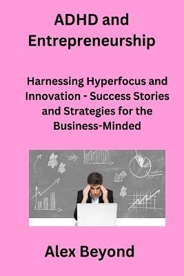 ADHD and Entrepreneurship: Harnessing Hyperfocus and Innovation - Success Stories and Strategies for the Business-Minded - Alex Beyond - cover