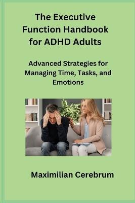 The Executive Function Handbook for ADHD Adults: Advanced Strategies for Managing Time, Tasks, and Emotions - Maximilian Cerebrum - cover