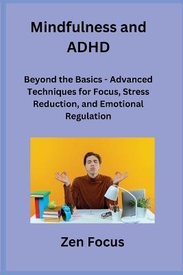 Mindfulness and ADHD: Beyond the Basics - Advanced Techniques for Focus, Stress Reduction, and Emotional Regulation - Zen Focus - cover