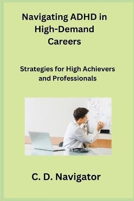 Navigating ADHD in High-Demand Careers: Strategies for High Achievers and Professionals - C D Navigator - cover