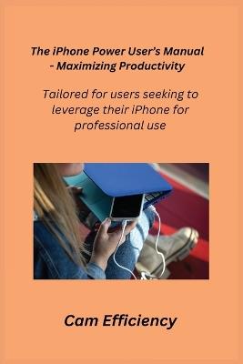 The iPhone Power User's Manual - Maximizing Productivity: Tailored for users seeking to leverage their iPhone for professional use. - Cam Efficiency - cover