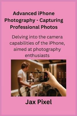 Advanced iPhone Photography - Capturing Professional Photos: Delving into the camera capabilities of the iPhone, aimed at photography enthusiasts. - Jax Pixel - cover