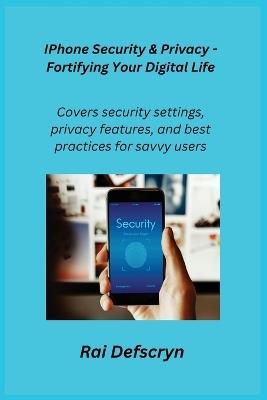 IPhone Security & Privacy - Fortifying Your Digital Life: Covers security settings, privacy features, and best practices for savvy users. - Rai Defscryn - cover