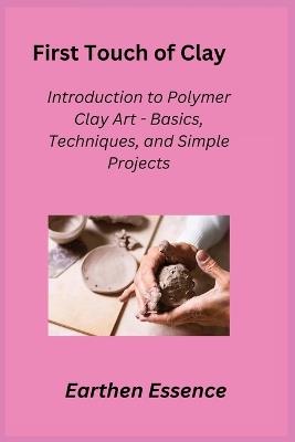 First Touch of Clay: Introduction to Polymer Clay Art - Basics, Techniques, and Simple Projects - Earthen Essence - cover