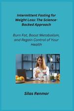 Intermittent Fasting for Weight Loss: The ScienceBacked Approach: Burn Fat, Boost Metabolism, and Regain Control of Your Health