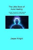 The Little Book of Aura Healing: Simple Practices for Cleansing and Reading the Colors of the Aura - Jasper Knight - cover