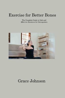 Exercise for Better Bones: The Complete Guide to Safe and Effective Exercises for Osteoporosis - Grace Johnson - cover