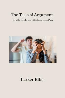 The Tools of Argument: How the Best Lawyers Think, Argue, and Win - Parker Ellis - cover