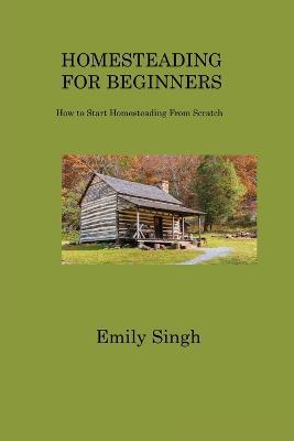 Homesteading for Beginners: How to Start Homesteading From Scratch - Emily Singh - cover