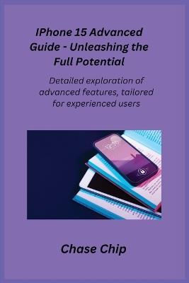 iPhone 15 Advanced Guide - Unleashing the Full Potential: Detailed exploration of advanced features, tailored for experienced users. - Chase Chip - cover