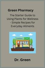 Green Pharmacy: The Starter Guide to Using Plants for Wellness - Simple Recipes for Everyday Ailments