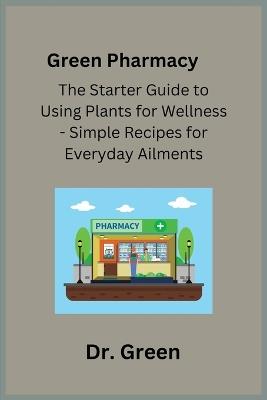 Green Pharmacy: The Starter Guide to Using Plants for Wellness - Simple Recipes for Everyday Ailments - Green - cover