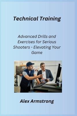 Technical Training: Advanced Drills and Exercises for Serious Shooters - Elevating Your Game - Alex Armstrong - cover