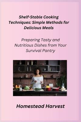 Shelf-Stable Cooking Techniques: Preparing Tasty and Nutritious Dishes from Your Survival Pantry - Homestead Harvest - cover