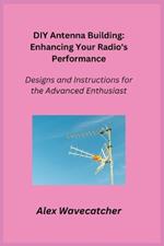 DIY Antenna Building: Designs and Instructions for the Advanced Enthusiast