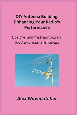 DIY Antenna Building: Designs and Instructions for the Advanced Enthusiast - Alex Wavecatcher - cover