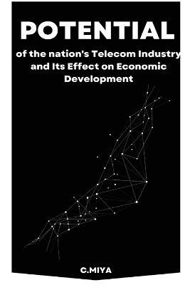 Potential of the nation's Telecom Industry and Its Effect on Economic Development - C Miya - cover