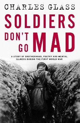 Soldiers Don't Go Mad: A Story of Brotherhood, Poetry and Mental Illness During the First World War - Charles Glass - cover