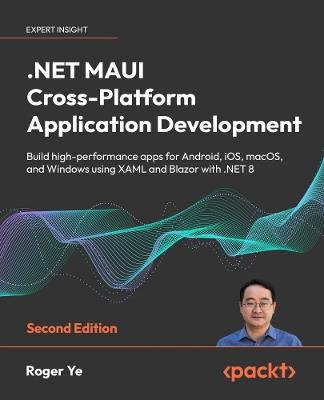 .NET MAUI Cross-Platform Application Development: Build high-performance apps for Android, iOS, macOS, and Windows using XAML and Blazor with .NET 8 - Roger Ye - cover