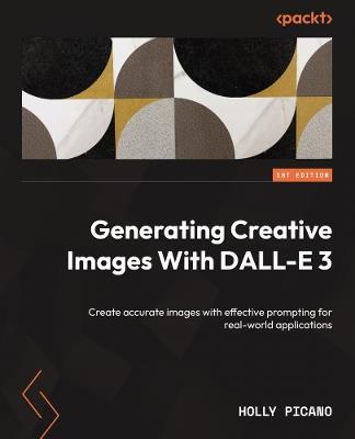 Generating Creative Images With DALL-E 3: Create accurate images with effective prompting for real-world applications - Holly Picano - cover
