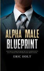 The Alpha Male Blueprint: Discover What Women Really Want and Make Them Chase You With Dating Secrets to Become a Charming, Confident, Powerful, and Legendary Alpha Man in No Time.