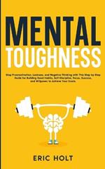 Mental Toughness: Stop Procrastination, Laziness, and Negative Thinking with This Step-by-Step Guide for Building Good: Habits, Self-Discipline, Focus, Success, and Willpower to Achieve Your Goals.