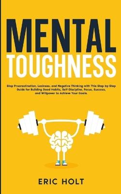 Mental Toughness: Stop Procrastination, Laziness, and Negative Thinking with This Step-by-Step Guide for Building Good: Habits, Self-Discipline, Focus, Success, and Willpower to Achieve Your Goals. - Eric Holt - cover