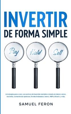 Invertir De Forma Simple: Estrategias para crear una cartera de inversi?n rentable a trav?s de bienes ra?ces, acciones: comercio de opciones, fondos indexados, bonos, REITs, Bitcoin, y m?s. - Samuel Feron - cover