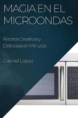 Magia en el Microondas: Recetas Creativas y Deliciosas en Minutos - Gabriel Lopez - cover