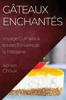 Gateaux Enchantes: Voyage Culinaire a travers l'Univers de la Patisserie - Adrien Choux - cover