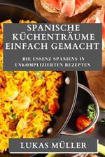 Spanische Kuchentraume Einfach Gemacht: Die Essenz Spaniens in unkomplizierten Rezepten