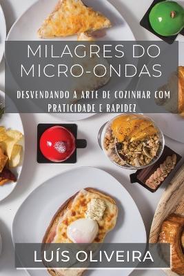 Milagres do Micro-ondas: Desvendando a Arte de Cozinhar com Praticidade e Rapidez - Luis Oliveira - cover