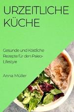 Urzeitliche Kuche: Gesunde und Koestliche Rezepte fur den Paleo-Lifestyle