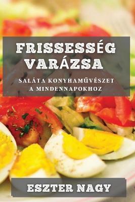 Frissesseg Varazsa: Salata Konyhamuveszet a Mindennapokhoz - Eszter Nagy - cover