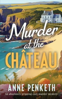 MURDER AT THE CH?TEAU an absolutely gripping cozy murder mystery - Anne Penketh - cover