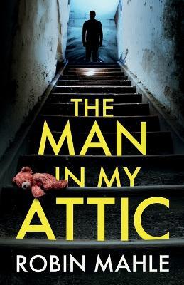 The Man in my Attic: An absolutely addictive psychological thriller with a jaw-dropping twist - Robin Mahle - cover