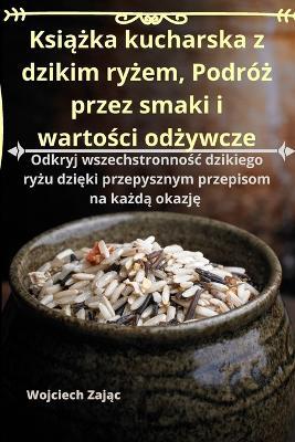 Ksi&#261;&#380;ka kucharska z dzikim ry&#380;em, Podró&#380; przez smaki i warto&#347;ci od&#380;ywcze - Wojciech Zaj&#261,c - cover