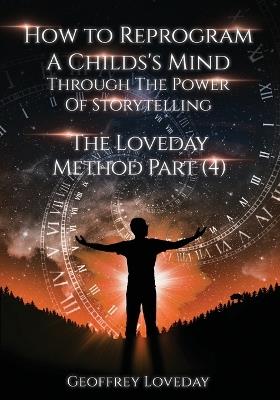 How to Reprogram a Child's Mind Through The Power Of Storytelling...: The Loveday Method Part 4... - Geoffrey Loveday - cover