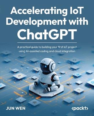 Accelerating IoT Development with ChatGPT: A practical guide to building your first IoT project using AI-assisted coding and cloud integration - Jun Wen - cover