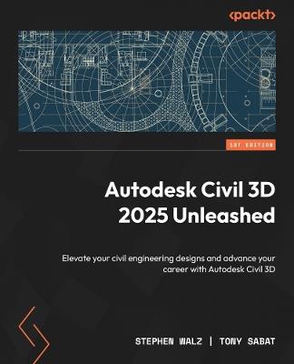 Autodesk Civil 3D 2025 Unleashed: Elevate your civil engineering designs and advance your career with Autodesk Civil 3D - Stephen Walz,Tony Sabat - cover