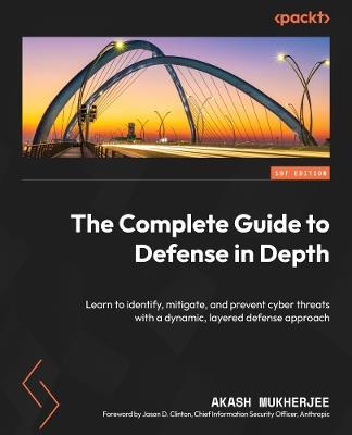 The Complete Guide to Defense in Depth: Learn to identify, mitigate, and prevent cyber threats with a dynamic, layered defense approach - Akash Mukherjee - cover