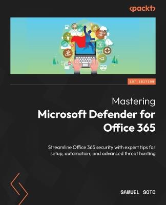 Mastering Microsoft Defender for Office 365: Streamline Office 365 security with expert tips for setup, automation, and advanced threat hunting - Samuel Soto - cover