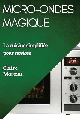 Micro-Ondes Magique: La cuisine simplifiée pour novices - Claire Moreau - cover