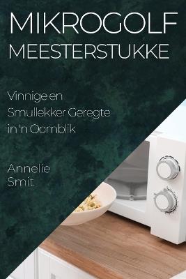 Mikrogolf Meesterstukke: Vinnige en Smullekker Geregte in 'n Oomblik - Annelie Smit - cover