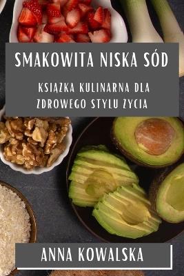 Smakowita Niska Sód: Ksi&#261;&#380;ka Kulinarna dla Zdrowego Stylu &#379;ycia - Anna Kowalska - cover
