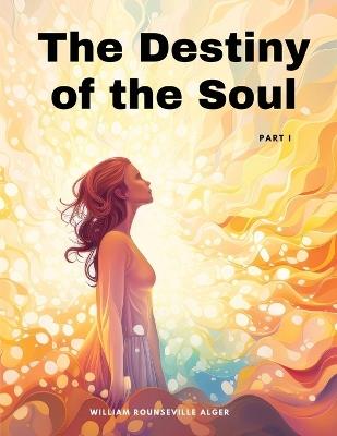 The Destiny of the Soul, Part I - William Rounseville Alger - cover