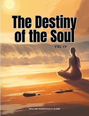 The Destiny of the Soul, Vol IV - William Rounseville Alger - cover