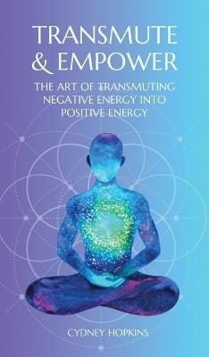 Transmute & Empower: The Art of Transmuting Negative Energy into Positive Energy - Cydney Hopkins - cover
