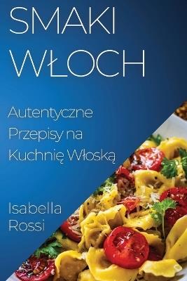 Smaki Wloch: Autentyczne Przepisy na Kuchni&#281; Wlosk&#261; - Isabella Rossi - cover