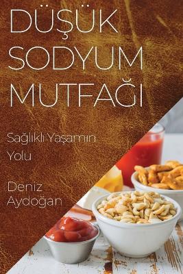 Dü&#351;ük Sodyum Mutfa&#287;&#305;: Sa&#287;l&#305;kl&#305; Ya&#351;am&#305;n Yolu - Deniz Aydo&#287,an - cover